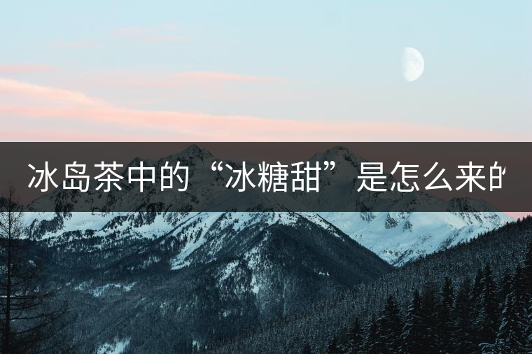 冰島茶中的“冰糖甜”是怎么來(lái)的？
