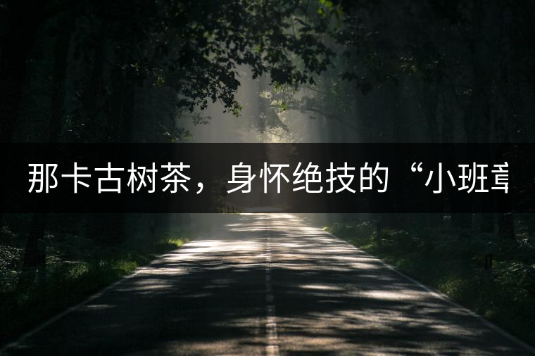 那卡古樹茶，身懷絕技的“小班章”