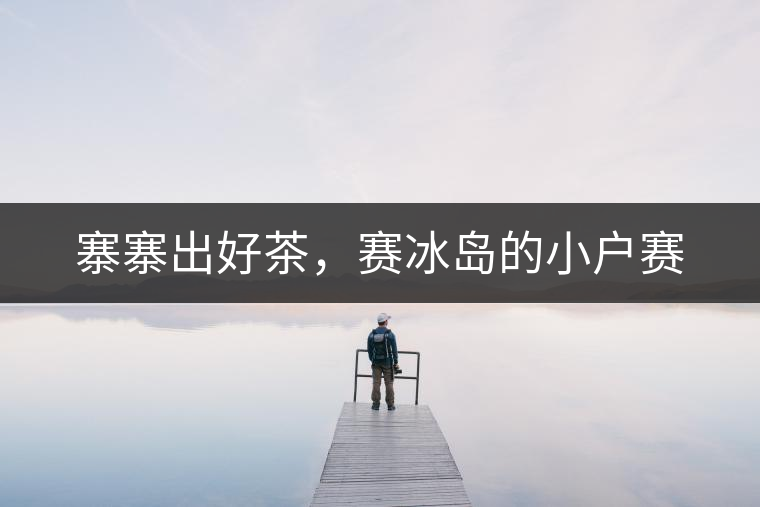 寨寨出好茶，賽冰島的小戶(hù)賽