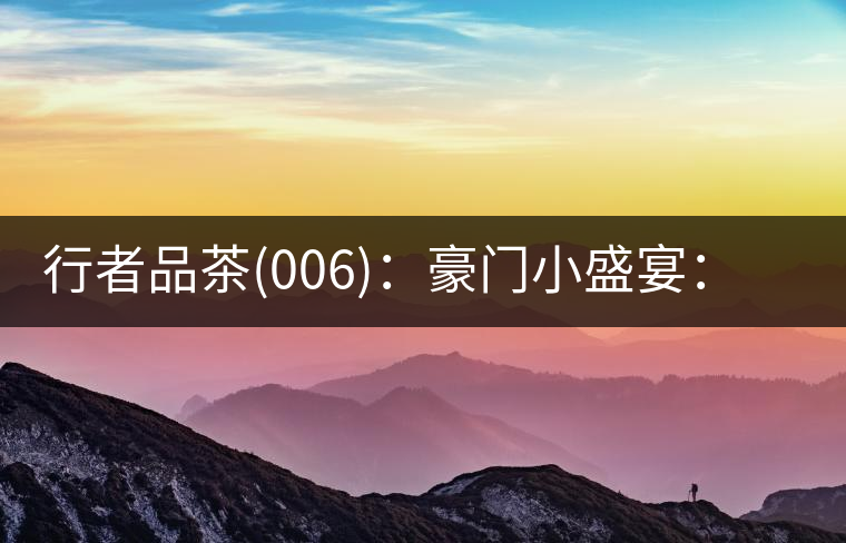 行者品茶(006)：豪門小盛宴：鳳凰窩，易武國(guó)有林，天門山。
