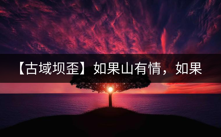 【古域壩歪】如果山有情，如果茶有意