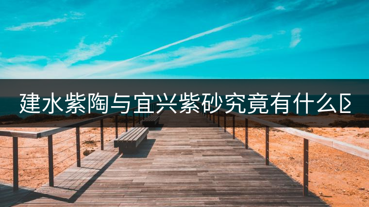 建水紫陶與宜興紫砂究竟有什么區(qū)別？