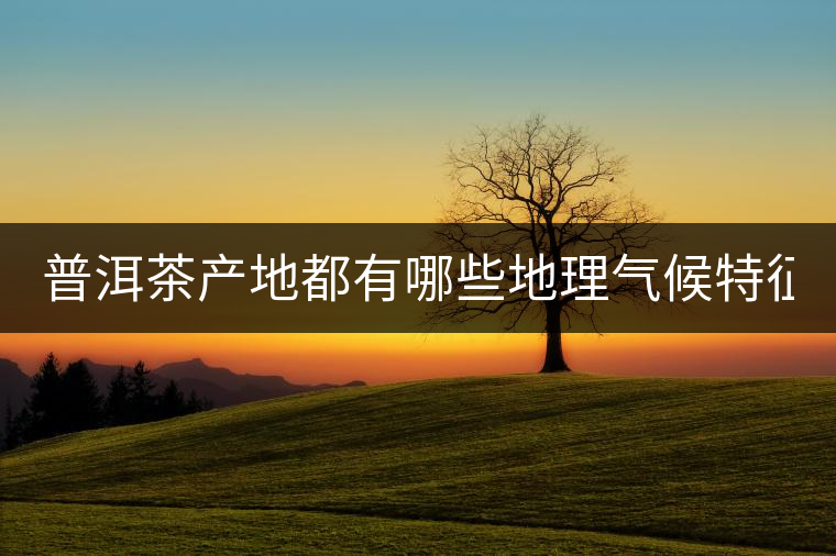 普洱茶產(chǎn)地都有哪些地理氣候特征？