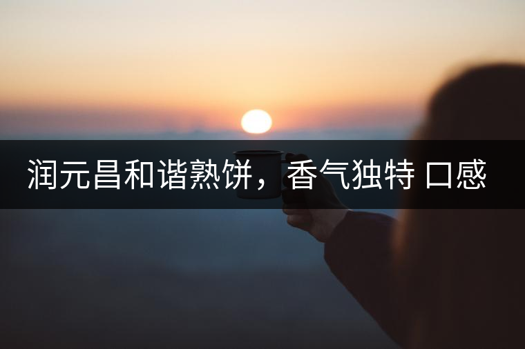 潤元昌和諧熟餅，香氣獨(dú)特 口感厚實(shí)