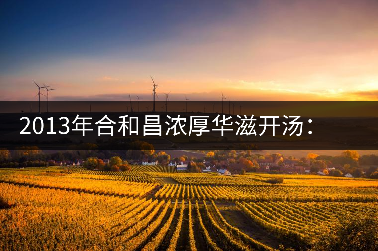 2013年合和昌濃厚華滋開(kāi)湯：濃醇厚滑，香氣悠揚(yáng)