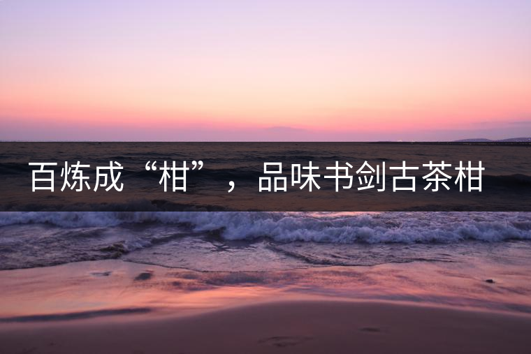 百煉成“柑”，品味書劍古茶柑普茶