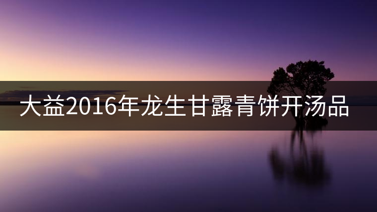 大益2016年龍生甘露青餅開湯品鑒 大益2016年龍生甘露青餅開湯品鑒