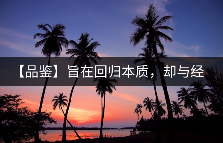 【品鑒】旨在回歸本質(zhì)，卻與經(jīng)典相遇