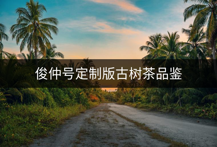 俊仲號(hào)定制版古樹(shù)茶品鑒