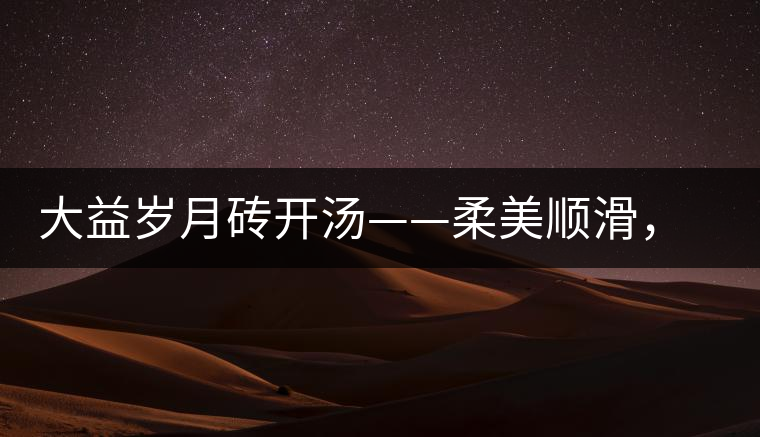 大益歲月磚開(kāi)湯——柔美順滑，醇厚飽滿