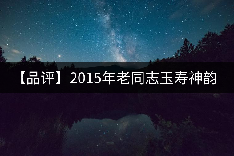 【品評(píng)】2015年老同志玉壽神韻(生茶) 【品評(píng)】2015年老同志玉壽神韻(生茶)