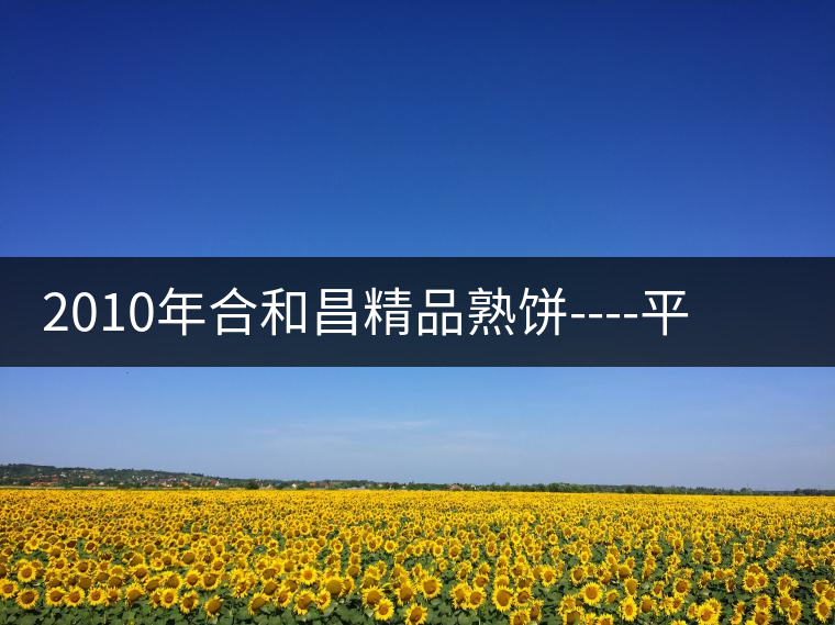 2010年合和昌精品熟餅----平和柔潤(rùn)、香清甘冽