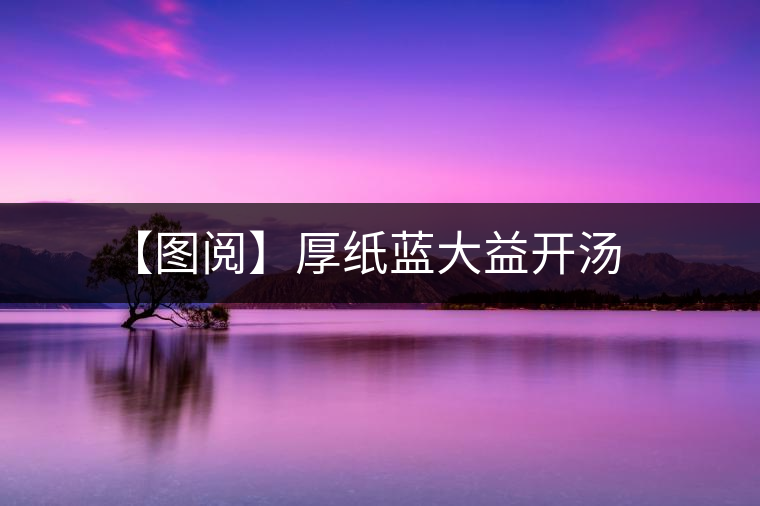 【圖閱】厚紙藍(lán)大益開湯 【圖閱】厚紙藍(lán)大益開湯
