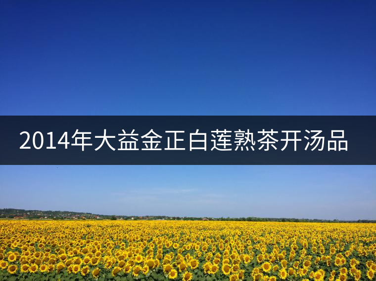 2014年大益金正白蓮熟茶開(kāi)湯品鑒