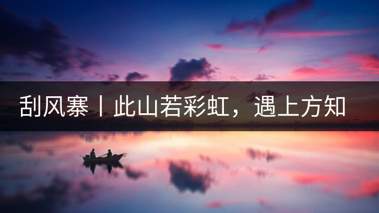 刮風(fēng)寨丨此山若彩虹，遇上方知有