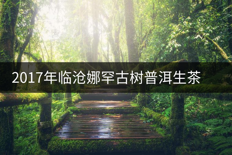 2017年臨滄娜罕古樹普洱生茶(秋茶)品鑒報(bào)告 2017年臨滄娜罕古樹普洱生茶(秋茶)品鑒報(bào)告