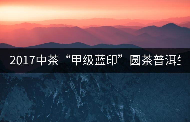 2017中茶“甲級藍(lán)印”圓茶普洱生茶357g/餅 2017中茶“甲級藍(lán)印”圓茶普洱生茶357g/餅