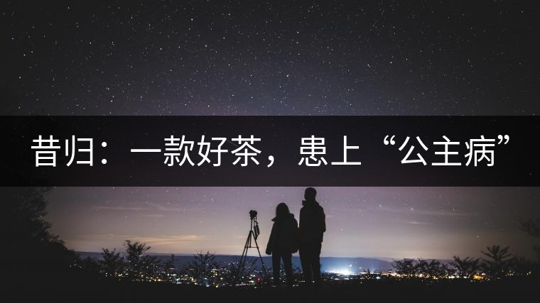 昔歸：一款好茶，患上“公主病”