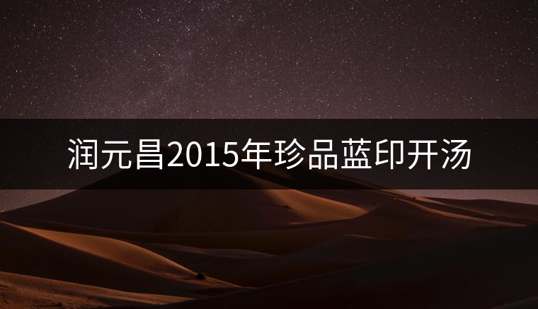 潤元昌2015年珍品藍印開湯