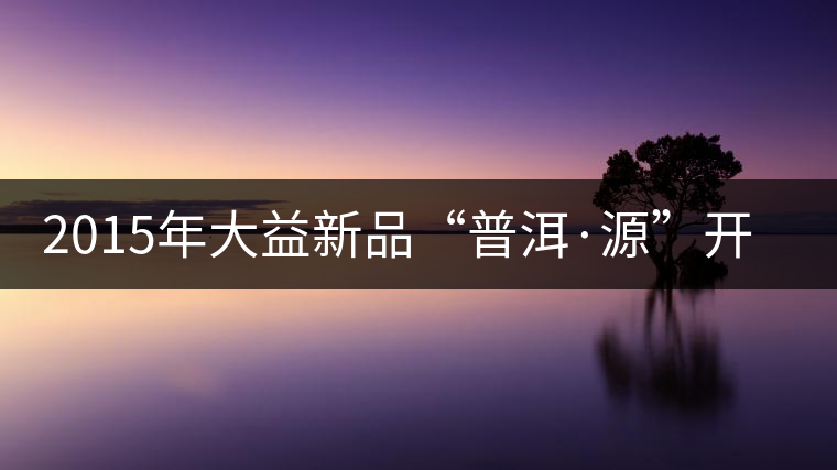 2015年大益新品“普洱·源”開(kāi)湯 2015年大益新品“普洱·源”開(kāi)湯