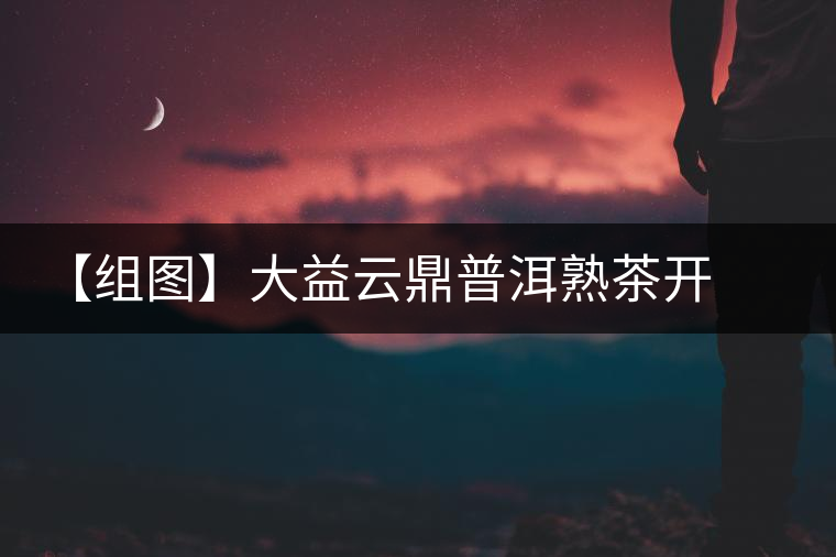 【組圖】大益云鼎普洱熟茶開湯