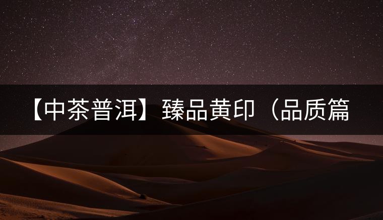 【中茶普洱】臻品黃?。ㄆ焚|篇）