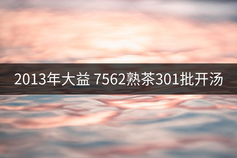 2013年大益 7562熟茶301批開(kāi)湯 2013年大益 7562熟茶301批開(kāi)湯