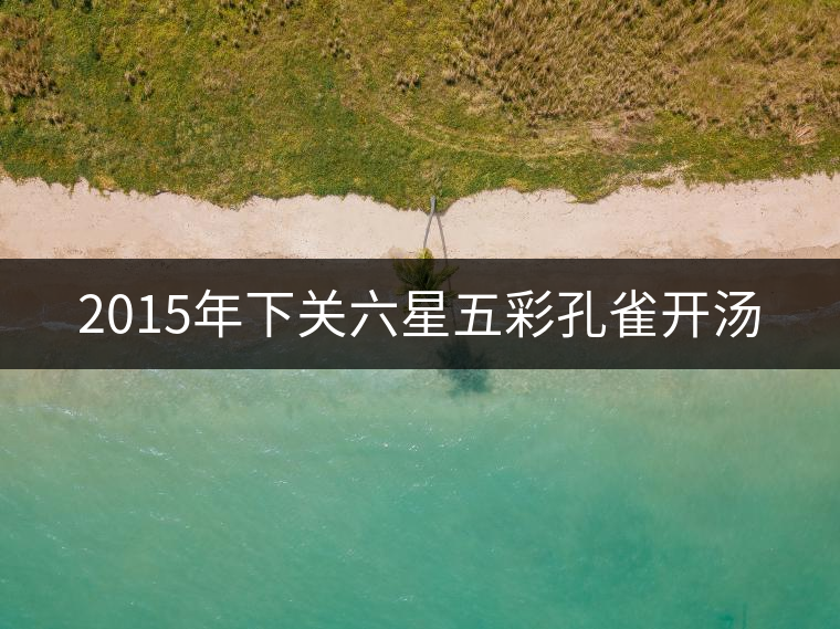 2015年下關(guān)六星五彩孔雀開湯 2015年下關(guān)六星五彩孔雀開湯