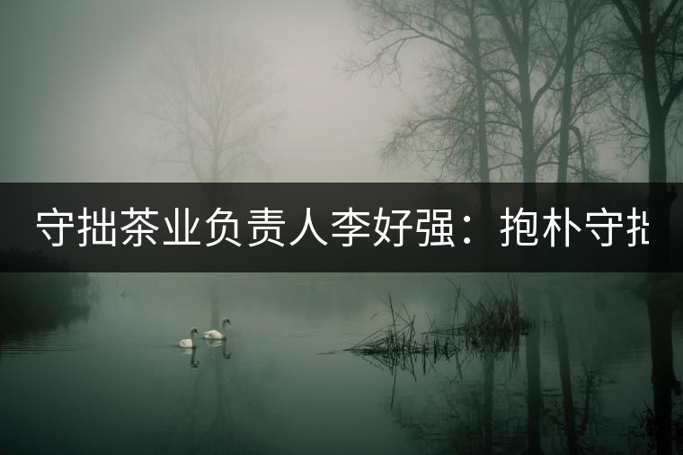 守拙茶業(yè)負(fù)責(zé)人李好強(qiáng)：抱樸守拙喝茶去！