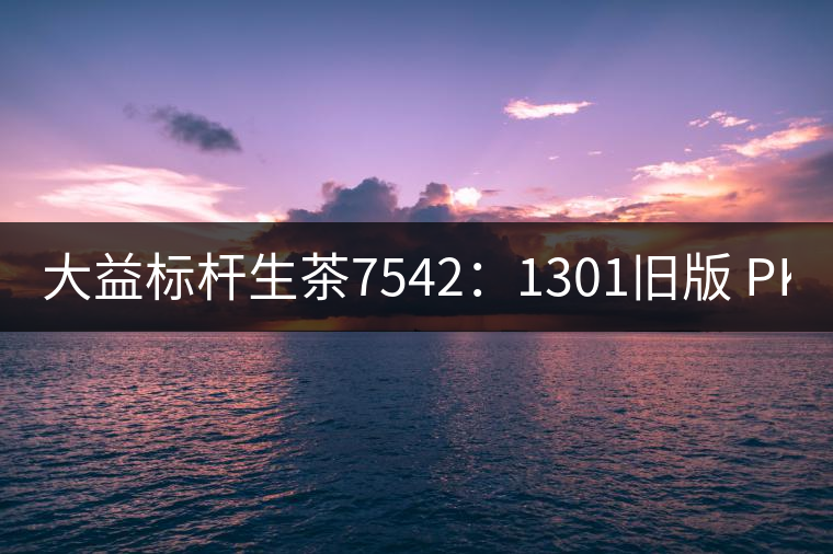 大益標(biāo)桿生茶7542:1301舊版 PK 新二代7542 大益標(biāo)桿生茶7542:1301舊版 PK 新二代7542