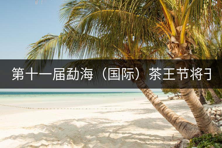 第十一屆勐海（國際）茶王節(jié)將于9月28日在勐海隆重舉行