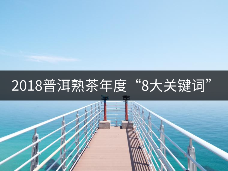 2018普洱熟茶年度“8大關(guān)鍵詞”！