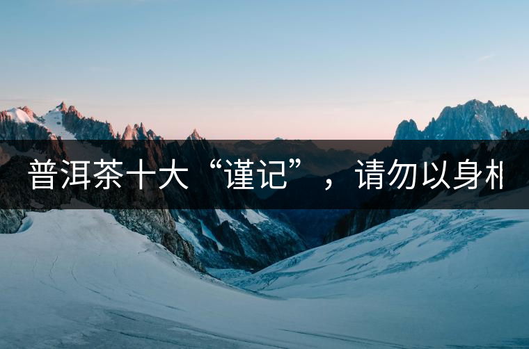 普洱茶十大“謹(jǐn)記”，請(qǐng)勿以身相試！