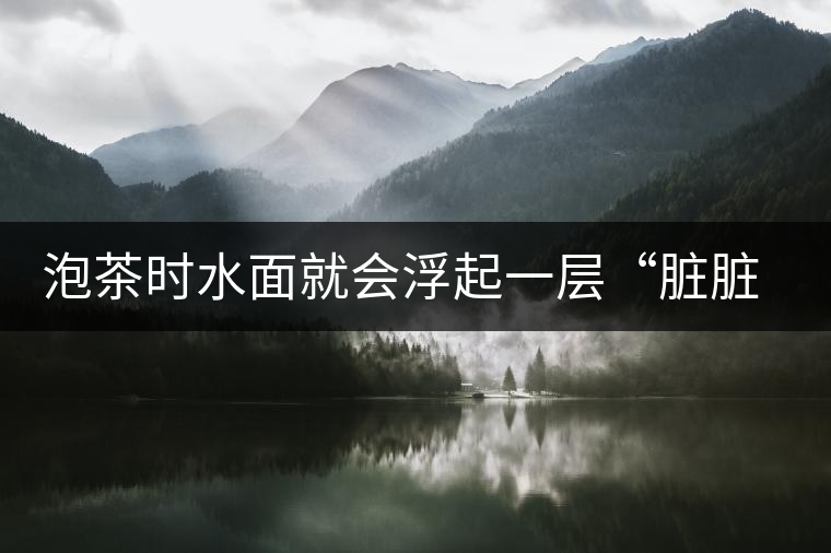 泡茶時(shí)水面就會(huì)浮起一層“臟臟”的泡沫，究竟能喝嗎？