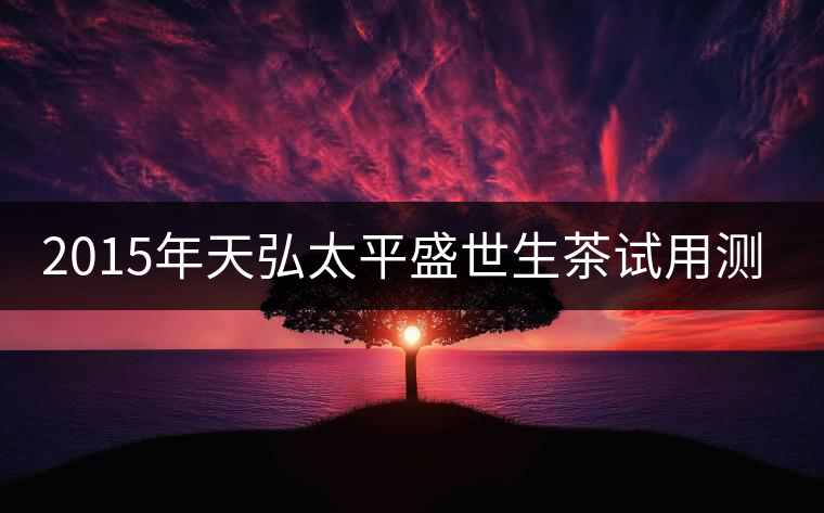 2015年天弘太平盛世生茶試用測評報(bào)告 2015年天弘太平盛世生茶試用測評報(bào)告