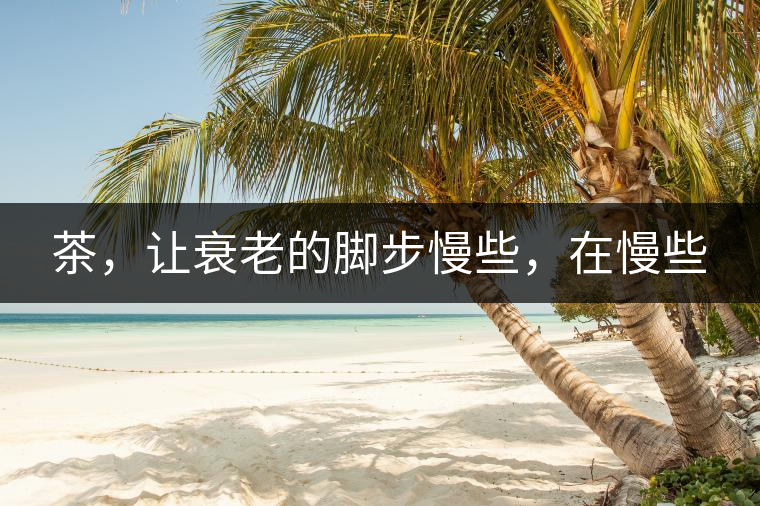 茶，讓衰老的腳步慢些，在慢些