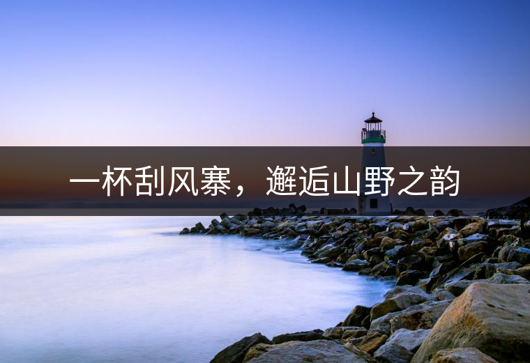 一杯刮風(fēng)寨，邂逅山野之韻