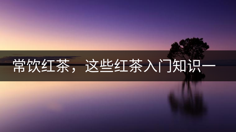 常飲紅茶，這些紅茶入門(mén)知識(shí)一定要了解