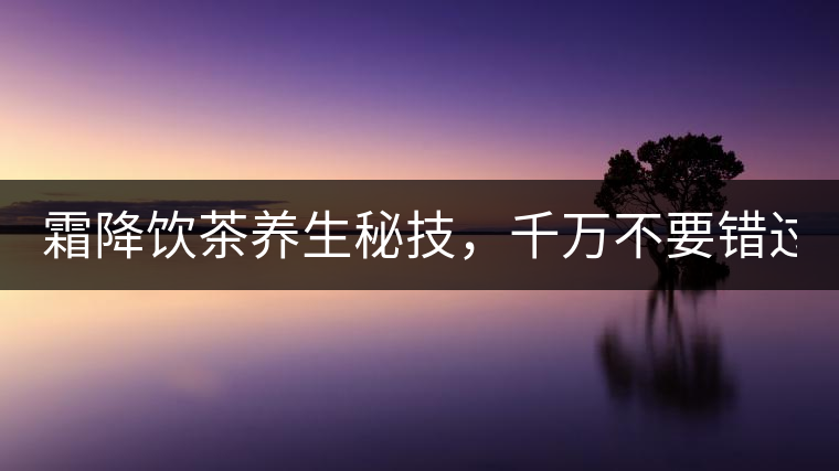 霜降飲茶養(yǎng)生秘技，千萬不要錯過！