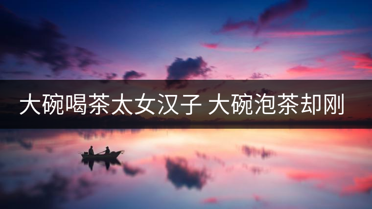 大碗喝茶太女漢子 大碗泡茶卻剛?cè)岵? alt=