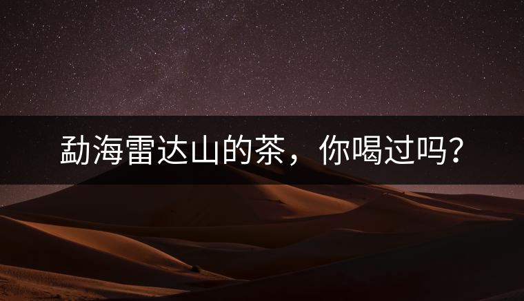 勐海雷達山的茶，你喝過嗎？