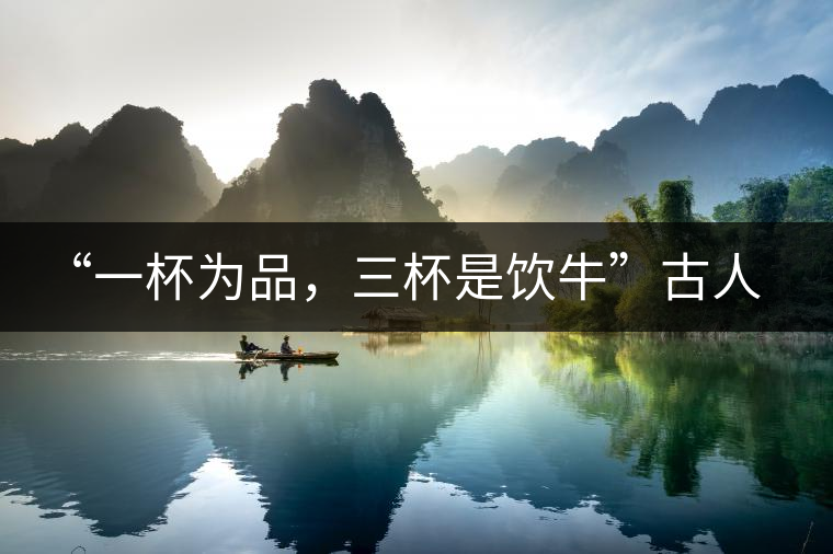 “一杯為品，三杯是飲?！惫湃说娘嫴枞な?，你還知道哪些？