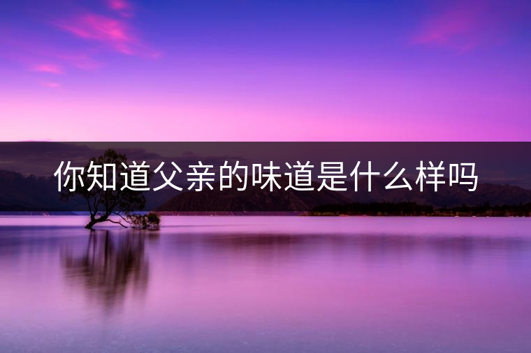你知道父親的味道是什么樣嗎 你知道父親的味道是什么樣嗎