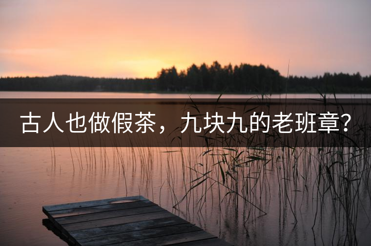 古人也做假茶，九塊九的老班章？