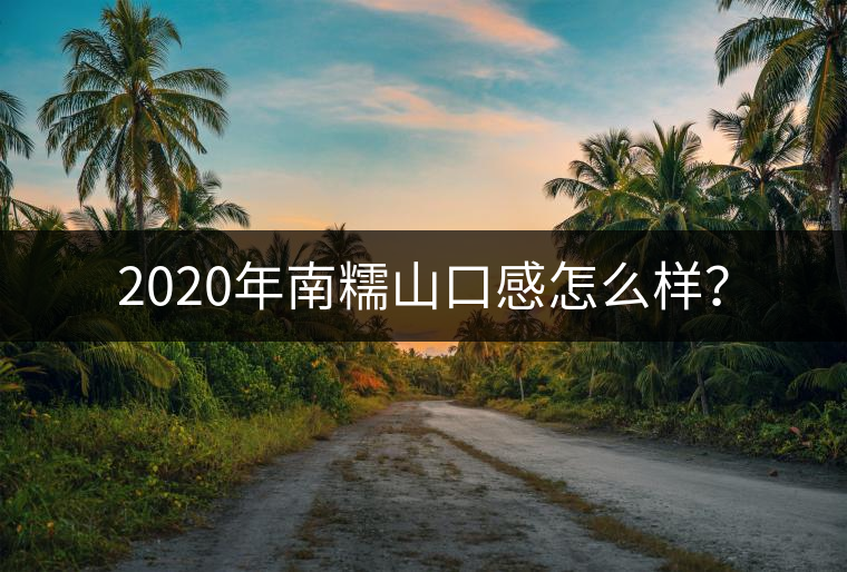 2020年南糯山口感怎么樣？