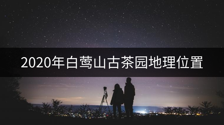 2020年白鶯山古茶園地理位置