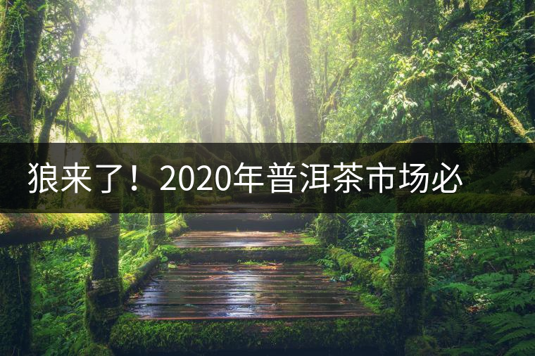 狼來了！2020年普洱茶市場必然變天，早做準備才是王道