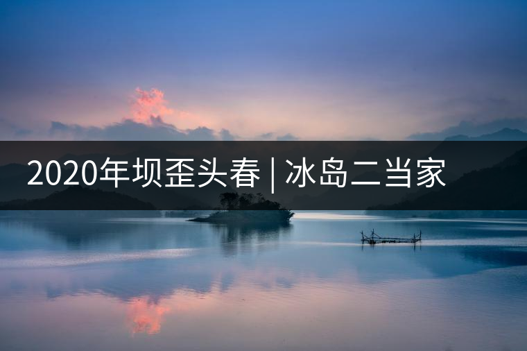 2020年壩歪頭春 | 冰島二當(dāng)家，究竟有什么實(shí)力？