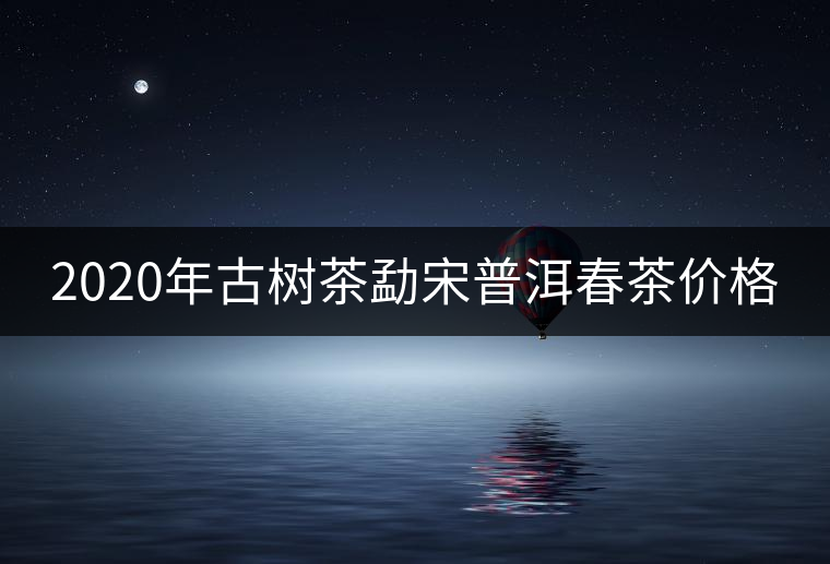 2020年古樹(shù)茶勐宋普洱春茶價(jià)格