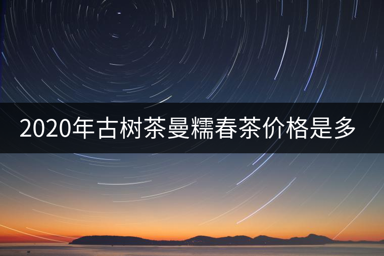 2020年古樹茶曼糯春茶價(jià)格是多少？